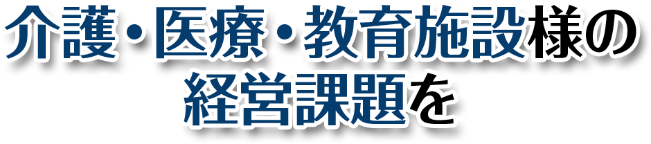 介護・医療・教育施設様の経営課題を