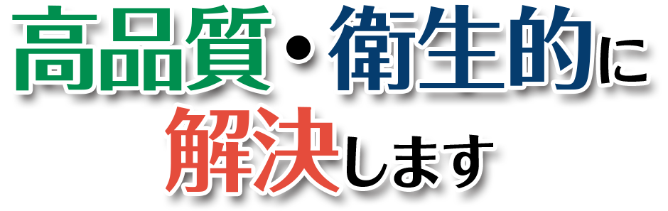 高品質・衛生的に解決します