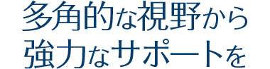 多角的な視野から強力なサポートを